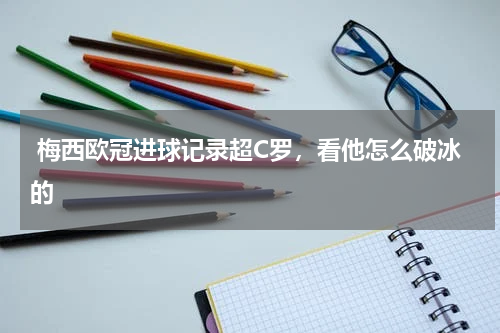  梅西欧冠进球记录超C罗，看他怎么破冰的