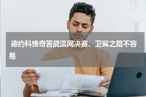  德约科维奇苦战温网决赛，卫冕之路不容易