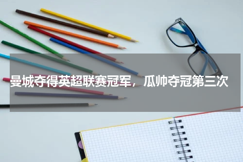  曼城夺得英超联赛冠军，瓜帅夺冠第三次