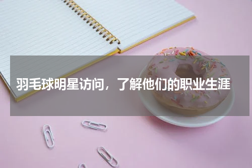  羽毛球明星访问，了解他们的职业生涯