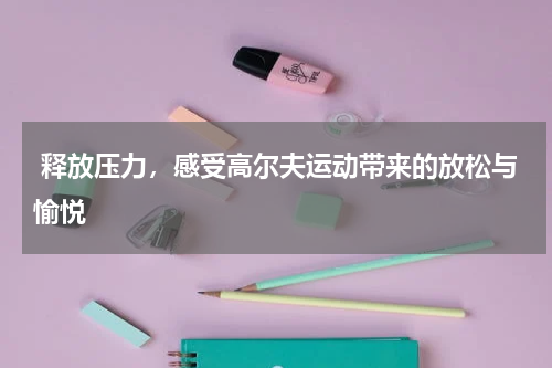  释放压力，感受高尔夫运动带来的放松与愉悦