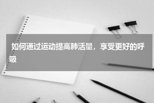  如何通过运动提高肺活量，享受更好的呼吸