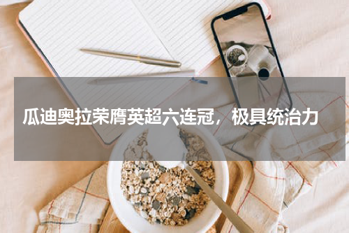  瓜迪奥拉荣膺英超六连冠，极具统治力