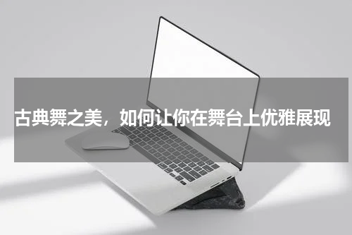  古典舞之美，如何让你在舞台上优雅展现