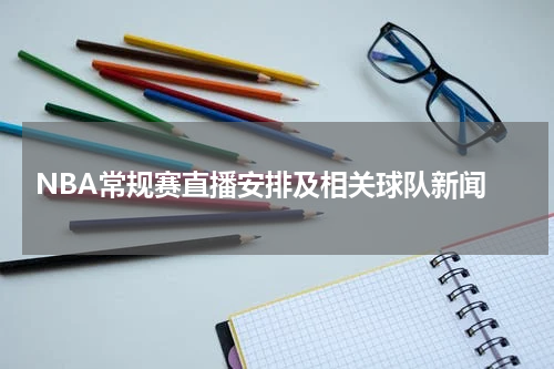  NBA常规赛直播安排及相关球队新闻