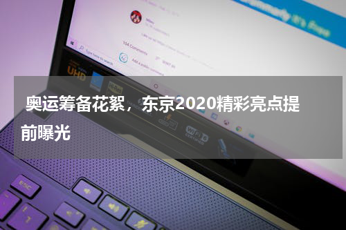  奥运筹备花絮，东京2020精彩亮点提前曝光
