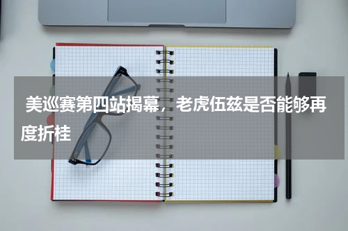  美巡赛第四站揭幕，老虎伍兹是否能够再度折桂