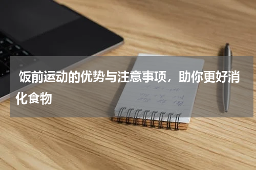  饭前运动的优势与注意事项，助你更好消化食物