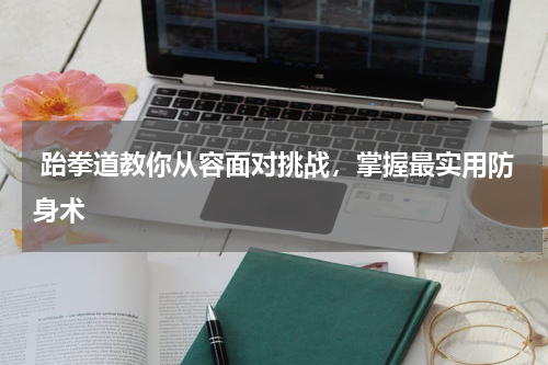  跆拳道教你从容面对挑战，掌握最实用防身术
