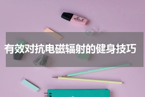  有效对抗电磁辐射的健身技巧