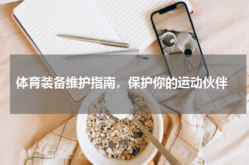  体育装备维护指南，保护你的运动伙伴