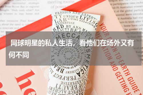  网球明星的私人生活，看他们在场外又有何不同