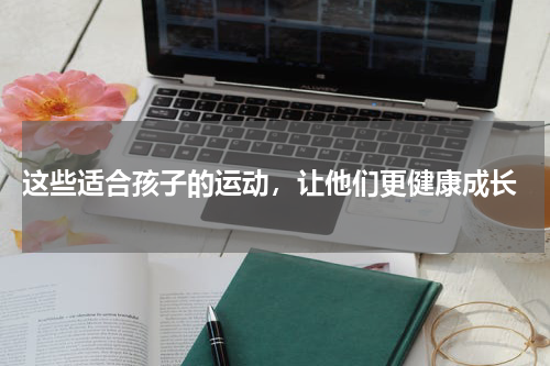  这些适合孩子的运动，让他们更健康成长