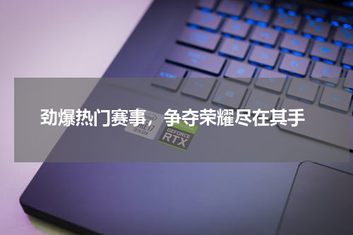  劲爆热门赛事，争夺荣耀尽在其手