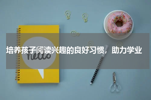  培养孩子阅读兴趣的良好习惯，助力学业
