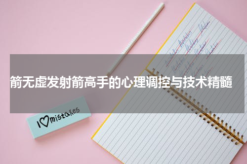  箭无虚发射箭高手的心理调控与技术精髓