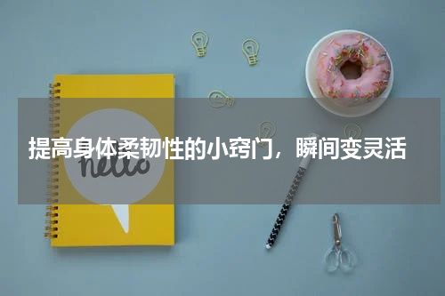  提高身体柔韧性的小窍门，瞬间变灵活