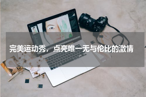  完美运动秀，点亮唯一无与伦比的激情