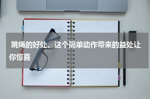  跳绳的好处，这个简单动作带来的益处让你惊喜