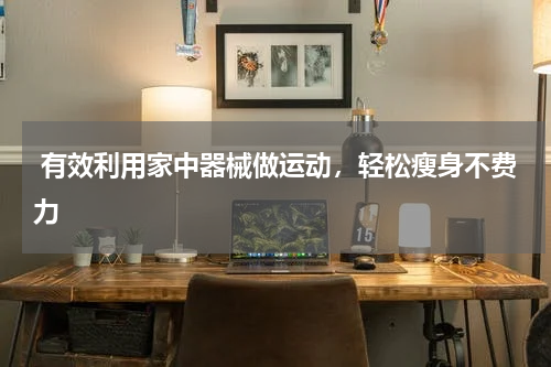  有效利用家中器械做运动，轻松瘦身不费力