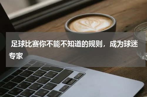  足球比赛你不能不知道的规则，成为球迷专家
