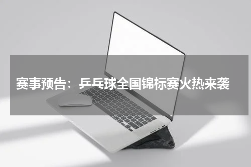  赛事预告：乒乓球全国锦标赛火热来袭