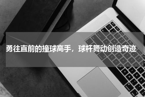  勇往直前的撞球高手，球杆舞动创造奇迹