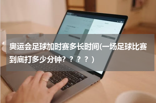 奥运会足球加时赛多长时间(一场足球比赛到底打多少分钟？？？？)