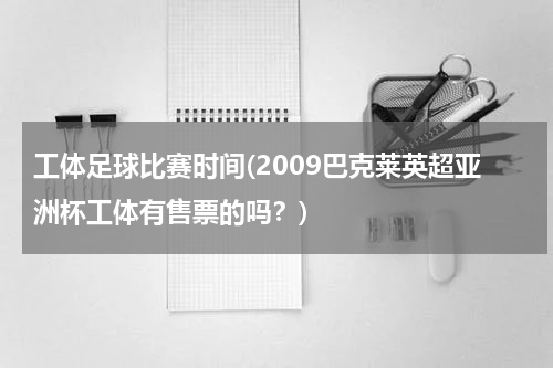 工体足球比赛时间(2009巴克莱英超亚洲杯工体有售票的吗？)