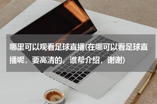 哪里可以观看足球直播(在哪可以看足球直播呢，要高清的，谁帮介绍，谢谢)