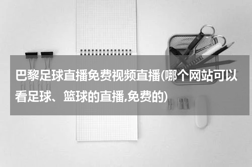 巴黎足球直播免费视频直播(哪个网站可以看足球、篮球的直播,免费的)