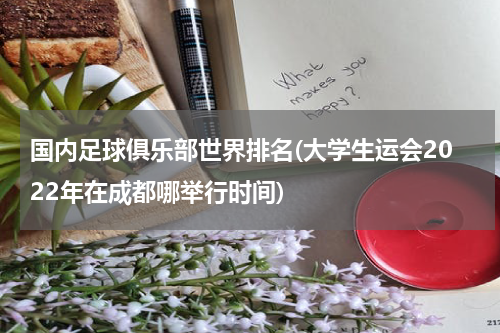国内足球俱乐部世界排名(大学生运会2022年在成都哪举行时间)