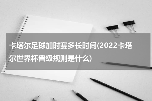 卡塔尔足球加时赛多长时间(2022卡塔尔世界杯晋级规则是什么)