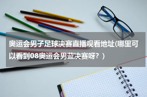 奥运会男子足球决赛直播观看地址(哪里可以看到08奥运会男蓝决赛呀？)