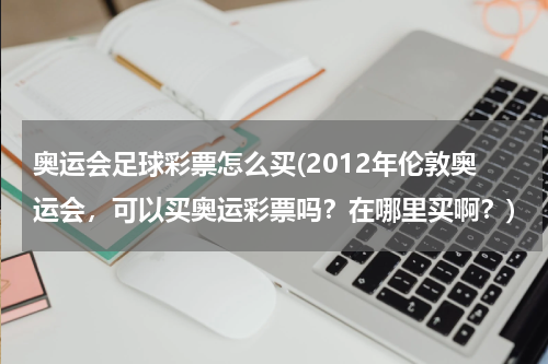 奥运会足球彩票怎么买(2012年伦敦奥运会，可以买奥运彩票吗？在哪里买啊？)