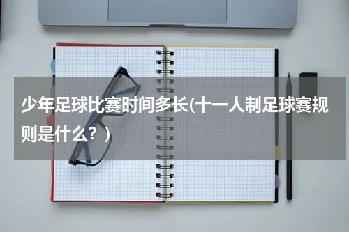 少年足球比赛时间多长(十一人制足球赛规则是什么？)