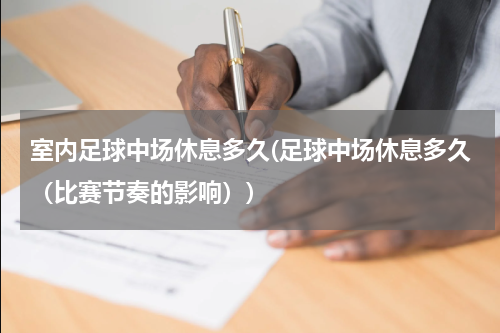 室内足球中场休息多久(足球中场休息多久（比赛节奏的影响）)