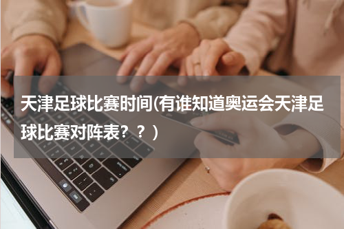 天津足球比赛时间(有谁知道奥运会天津足球比赛对阵表？？)