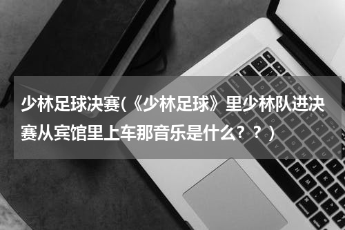 少林足球决赛(《少林足球》里少林队进决赛从宾馆里上车那音乐是什么？？)