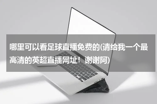 哪里可以看足球直播免费的(请给我一个最高清的英超直播网址！谢谢阿)