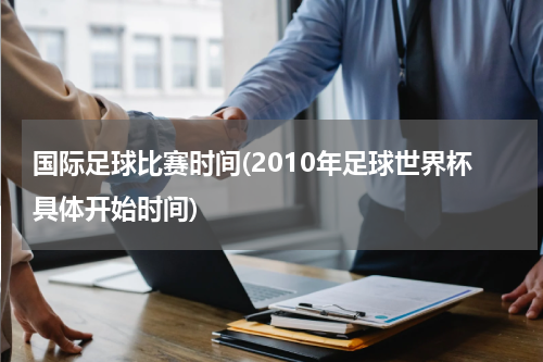 国际足球比赛时间(2010年足球世界杯具体开始时间)
