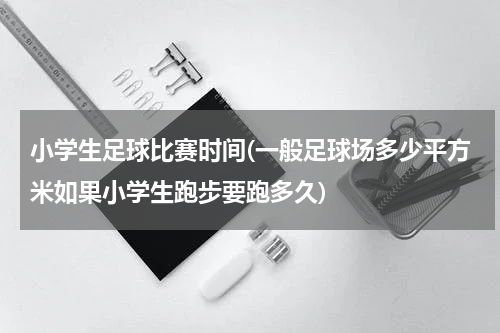 小学生足球比赛时间(一般足球场多少平方米如果小学生跑步要跑多久)