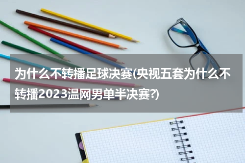 为什么不转播足球决赛(央视五套为什么不转播2023温网男单半决赛?)