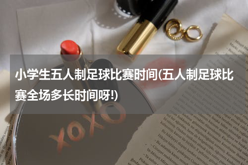 小学生五人制足球比赛时间(五人制足球比赛全场多长时间呀!)