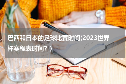 巴西和日本的足球比赛时间(2023世界杯赛程表时间？)