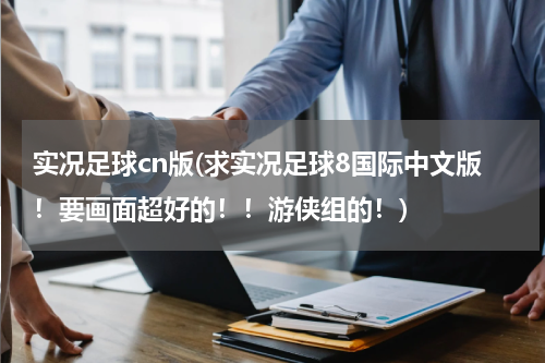 实况足球cn版(求实况足球8国际中文版！要画面超好的！！游侠组的！)