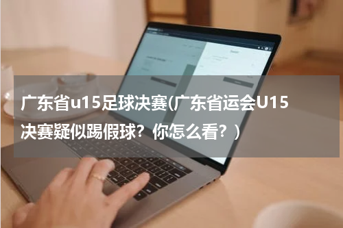 广东省u15足球决赛(广东省运会U15决赛疑似踢假球？你怎么看？)