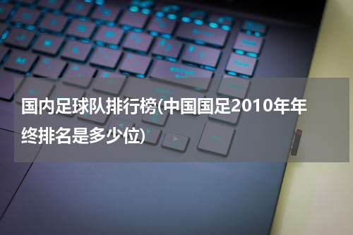 国内足球队排行榜(中国国足2010年年终排名是多少位)