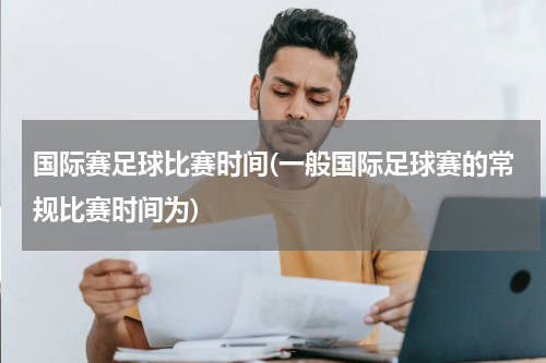 国际赛足球比赛时间(一般国际足球赛的常规比赛时间为)