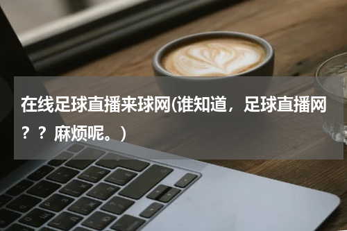 在线足球直播来球网(谁知道，足球直播网？？麻烦呢。)